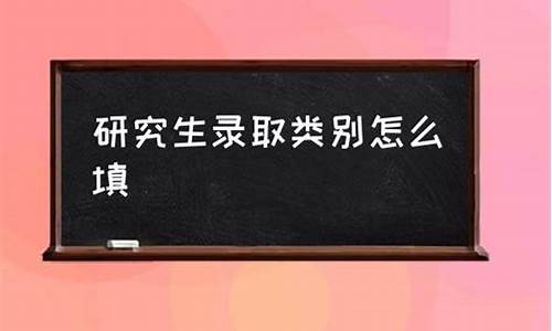 录取类别怎么填写研究生学历,录取类别怎么填写研究生学历